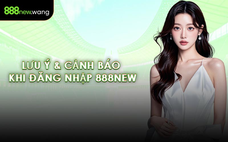 Lưu Ý & Cảnh Báo Khi Đăng Nhập 888NEW
