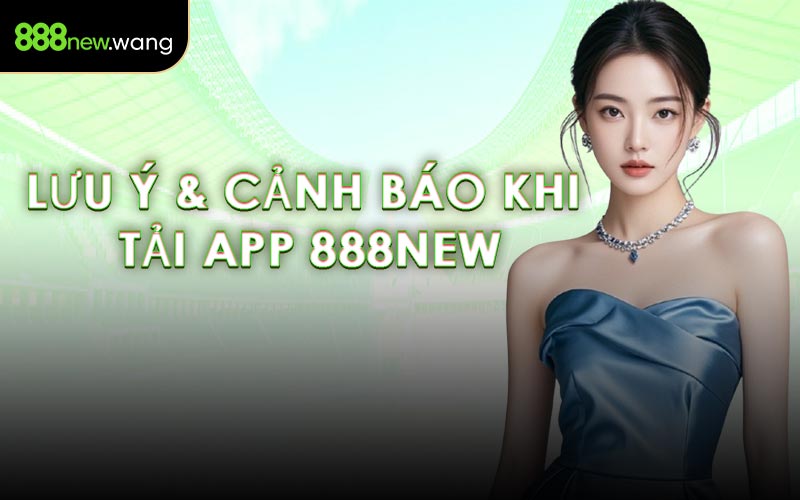 Lưu Ý & Cảnh Báo Khi Tải App 888NEW
