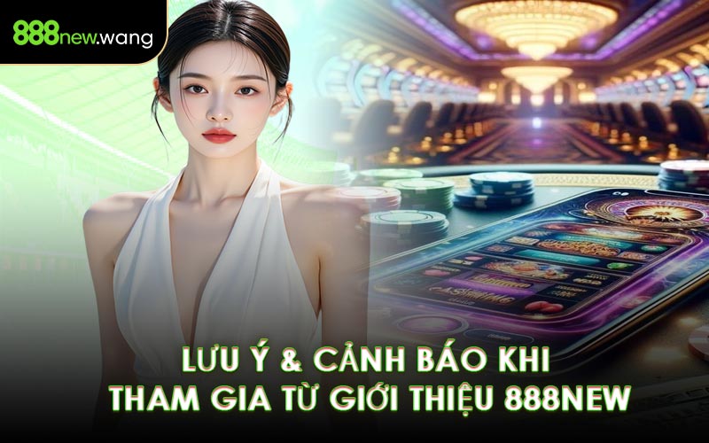 Lưu Ý & Cảnh Báo Khi Tham Gia Từ Giới Thiệu 888NEW