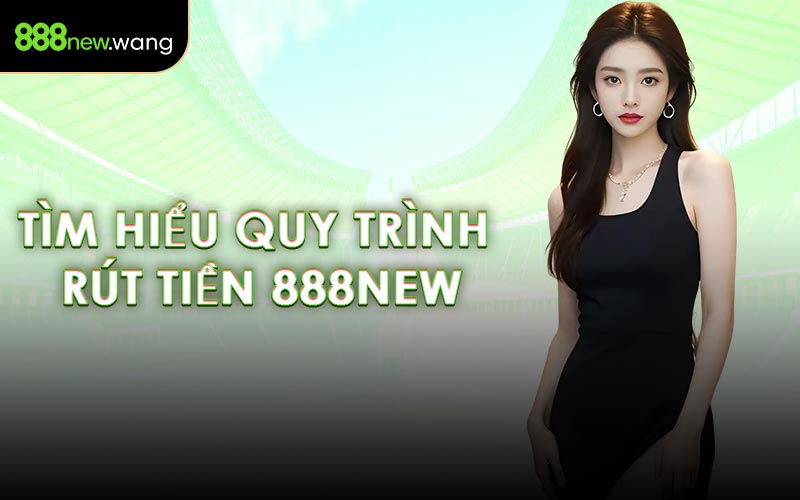 Tìm Hiểu Quy Trình Rút Tiền 888NEW